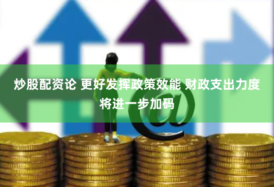 炒股配资论 更好发挥政策效能 财政支出力度将进一步加码