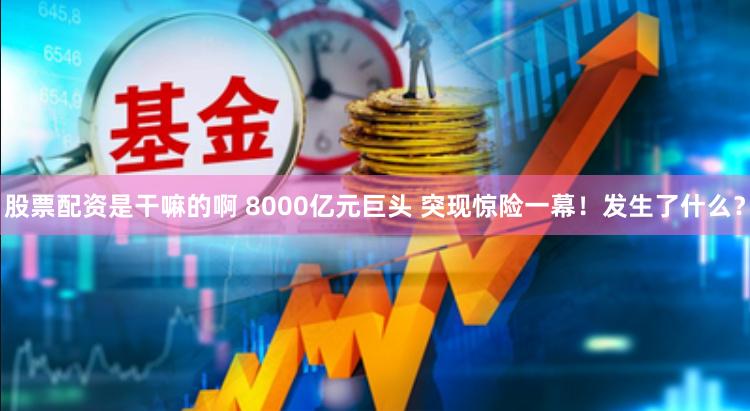 股票配资是干嘛的啊 8000亿元巨头 突现惊险一幕！发生了什么？