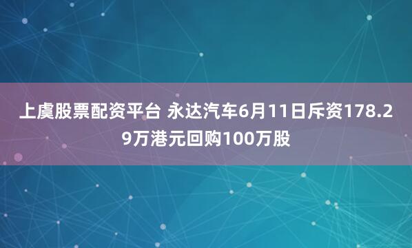 上虞股票配资平台 永达汽车6月11日斥资178.29万港元回购100万股