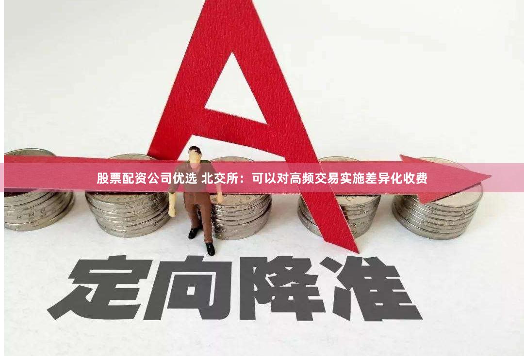 股票配资公司优选 北交所：可以对高频交易实施差异化收费