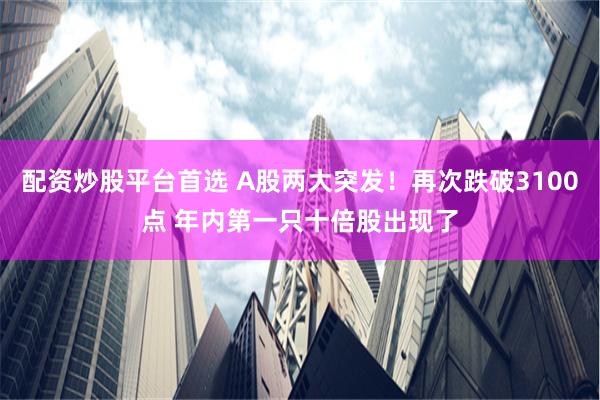 配资炒股平台首选 A股两大突发！再次跌破3100点 年内第一只十倍股出现了