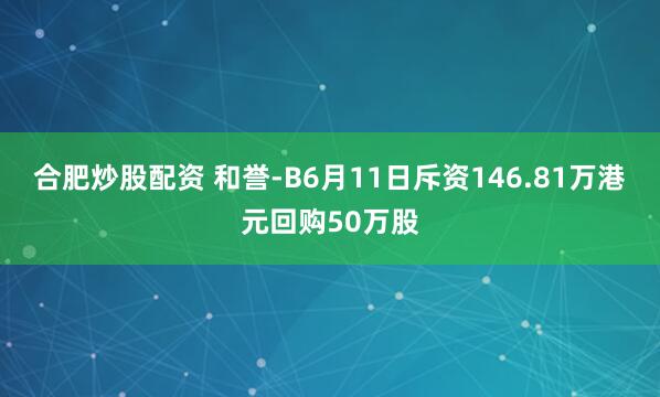 合肥炒股配资 和誉-B6月11日斥资146.81万港元回购50万股