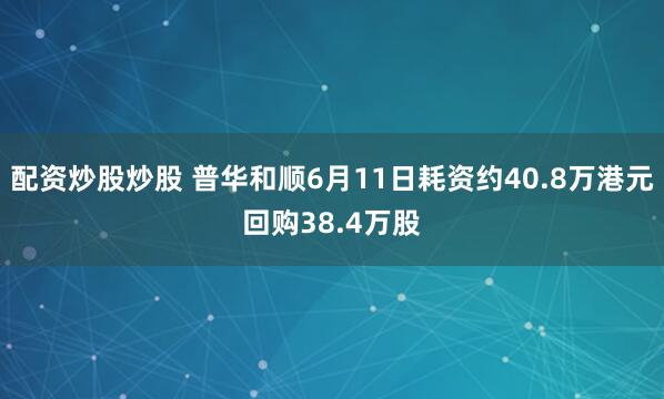 配资炒股炒股 普华和顺6月11日耗资约40.8万港元回购38.4万股