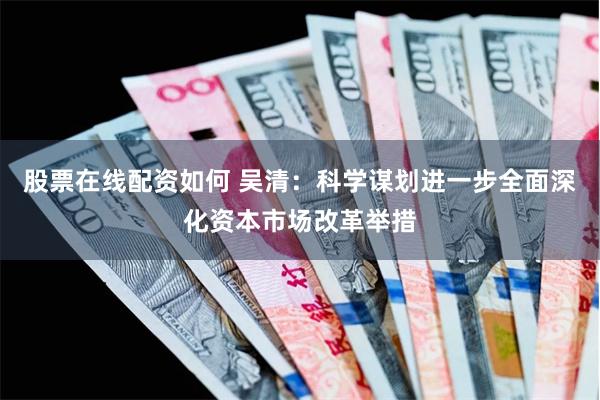 股票在线配资如何 吴清：科学谋划进一步全面深化资本市场改革举措