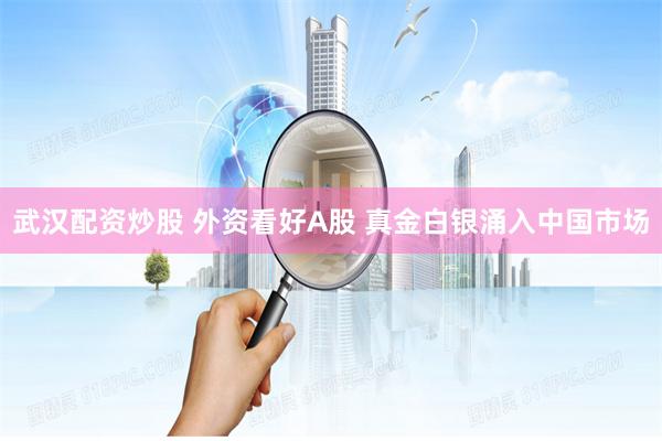 武汉配资炒股 外资看好A股 真金白银涌入中国市场
