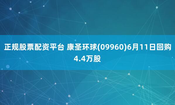 正规股票配资平台 康圣环球(09960)6月11日回购4.4万股