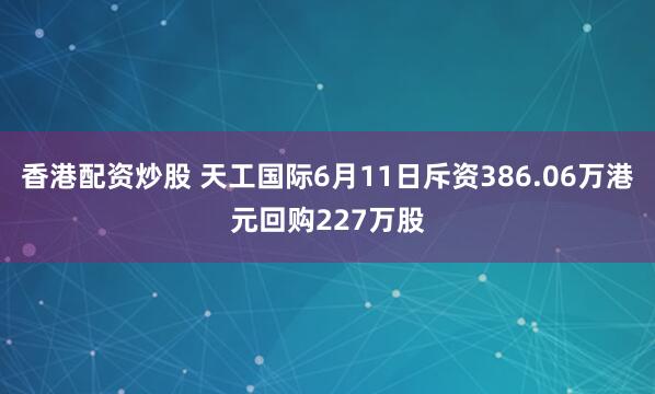 香港配资炒股 天工国际6月11日斥资386.06万港元回购227万股