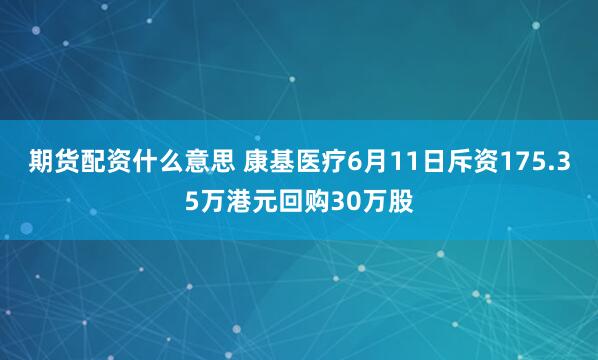 期货配资什么意思 康基医疗6月11日斥资175.35万港元回购30万股