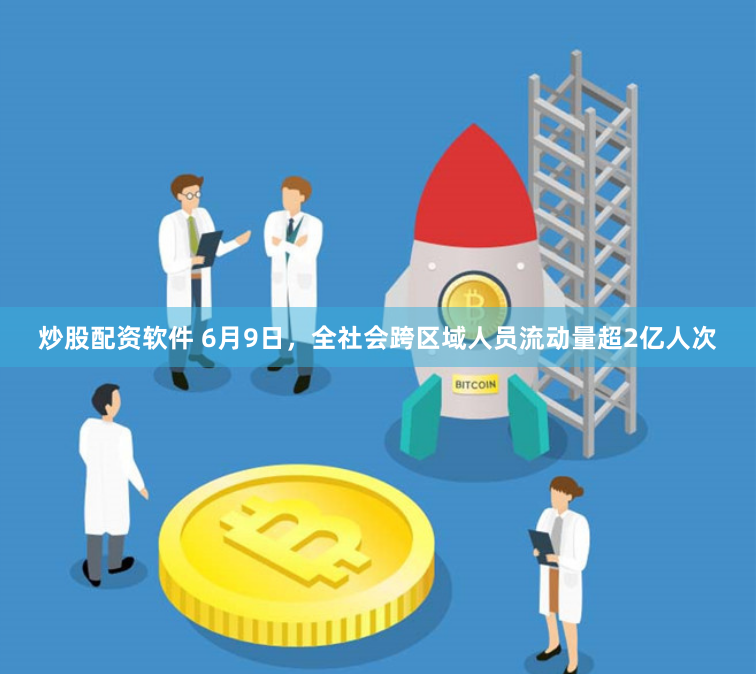 炒股配资软件 6月9日，全社会跨区域人员流动量超2亿人次