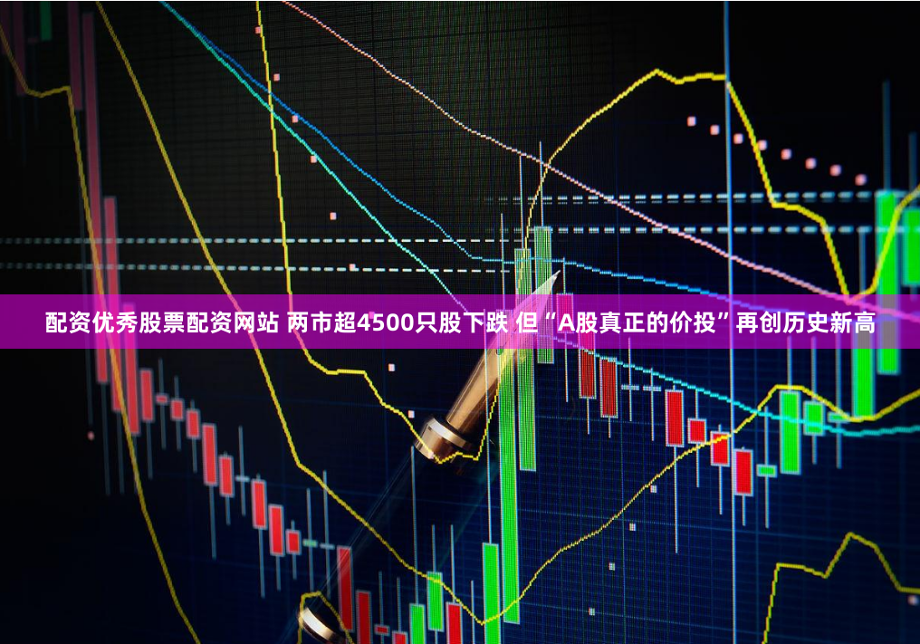 配资优秀股票配资网站 两市超4500只股下跌 但“A股真正的价投”再创历史新高