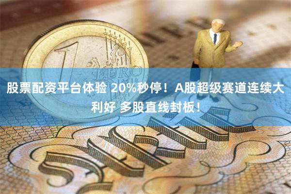 股票配资平台体验 20%秒停！A股超级赛道连续大利好 多股直线封板！
