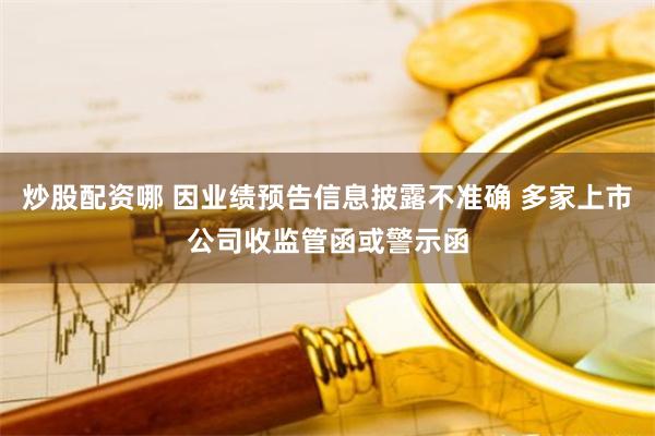 炒股配资哪 因业绩预告信息披露不准确 多家上市公司收监管函或警示函