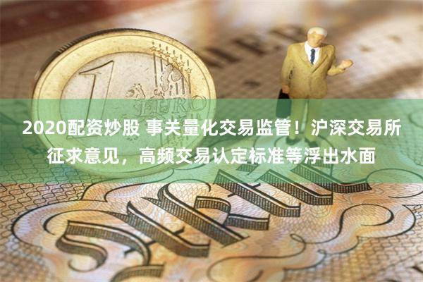 2020配资炒股 事关量化交易监管！沪深交易所征求意见，高频交易认定标准等浮出水面
