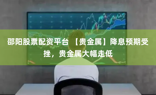 邵阳股票配资平台 【贵金属】降息预期受挫，贵金属大幅走低