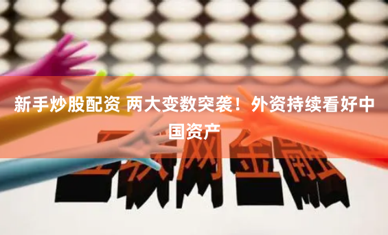 新手炒股配资 两大变数突袭！外资持续看好中国资产
