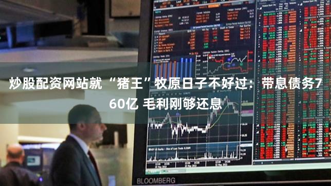 炒股配资网站就 “猪王”牧原日子不好过：带息债务760亿 毛利刚够还息