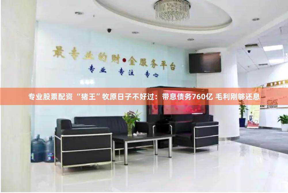 专业股票配资 “猪王”牧原日子不好过：带息债务760亿 毛利刚够还息