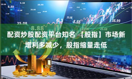 配资炒股配资平台知名 【股指】市场新增利多减少，股指缩量走低