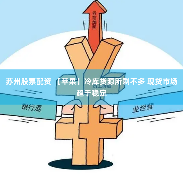 苏州股票配资 【苹果】冷库货源所剩不多 现货市场趋于稳定