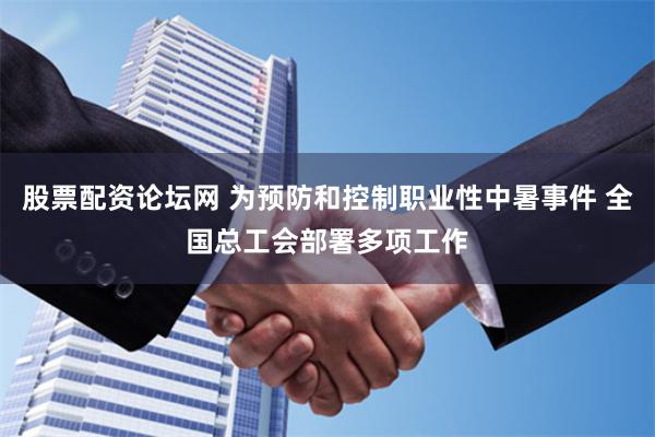 股票配资论坛网 为预防和控制职业性中暑事件 全国总工会部署多项工作