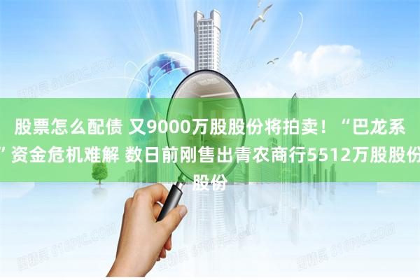 股票怎么配债 又9000万股股份将拍卖！“巴龙系”资金危机难解 数日前刚售出青农商行5512万股股份