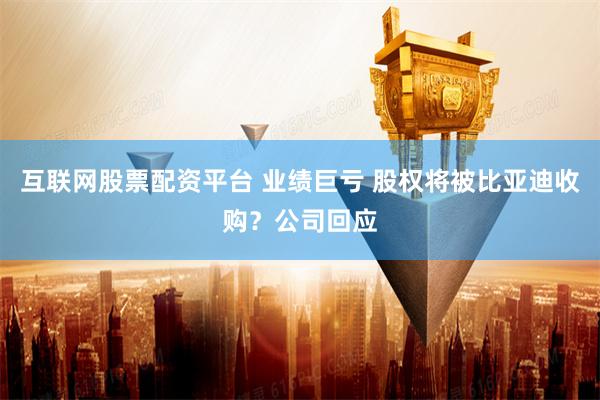 互联网股票配资平台 业绩巨亏 股权将被比亚迪收购？公司回应