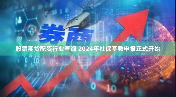 股票期货配资行业查询 2024年社保基数申报正式开始