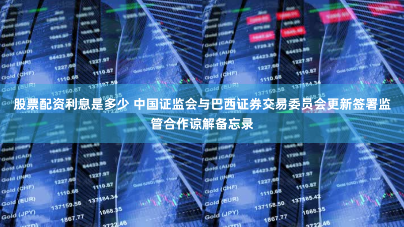 股票配资利息是多少 中国证监会与巴西证券交易委员会更新签署监管合作谅解备忘录