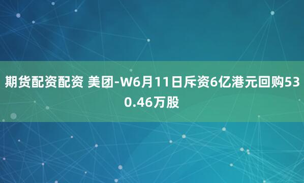 期货配资配资 美团-W6月11日斥资6亿港元回购530.46万股