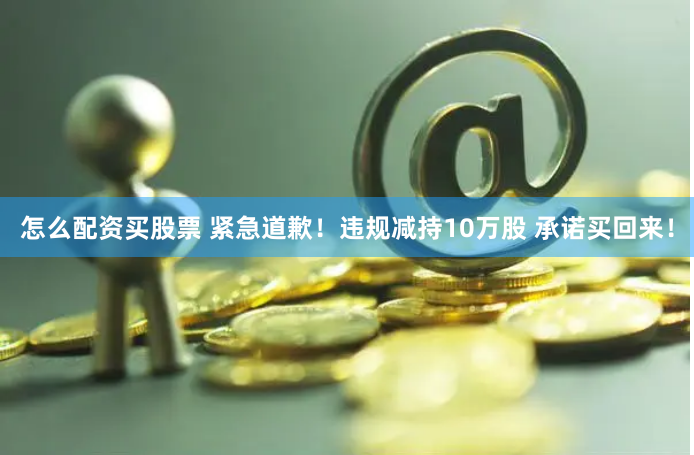 怎么配资买股票 紧急道歉！违规减持10万股 承诺买回来！