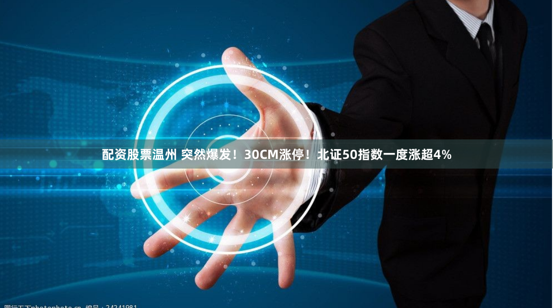 配资股票温州 突然爆发！30CM涨停！北证50指数一度涨超4%