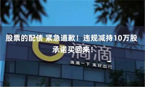 股票的配债 紧急道歉！违规减持10万股 承诺买回来！