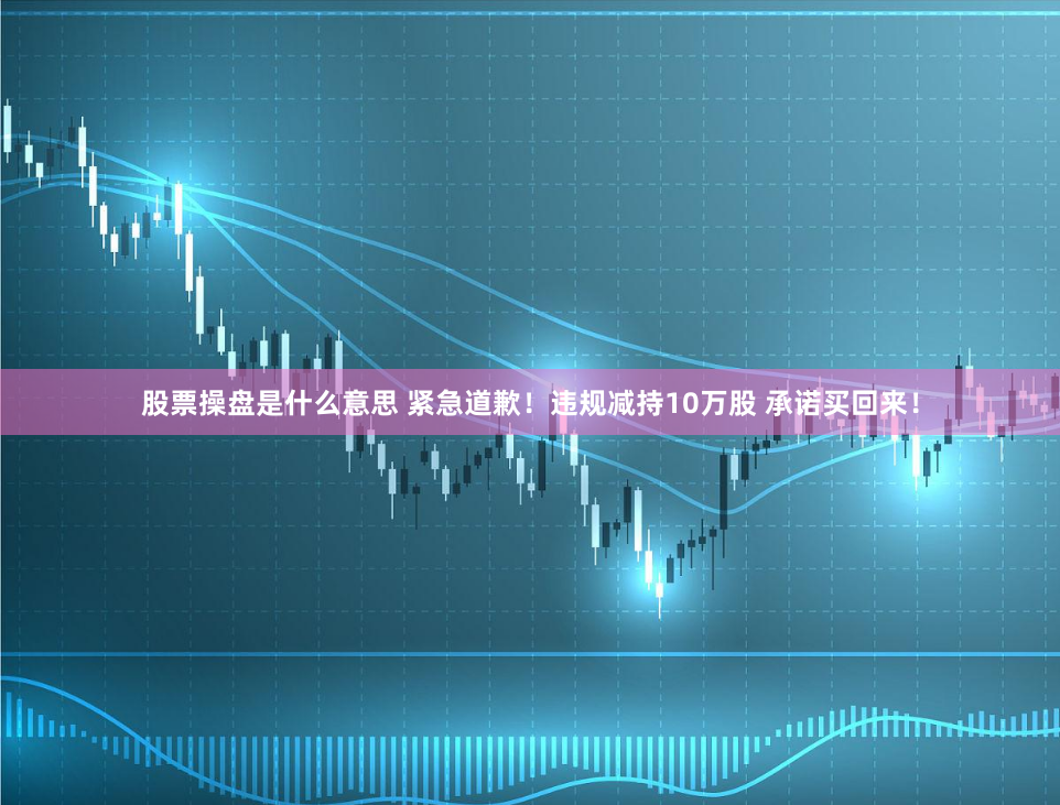 股票操盘是什么意思 紧急道歉！违规减持10万股 承诺买回来！
