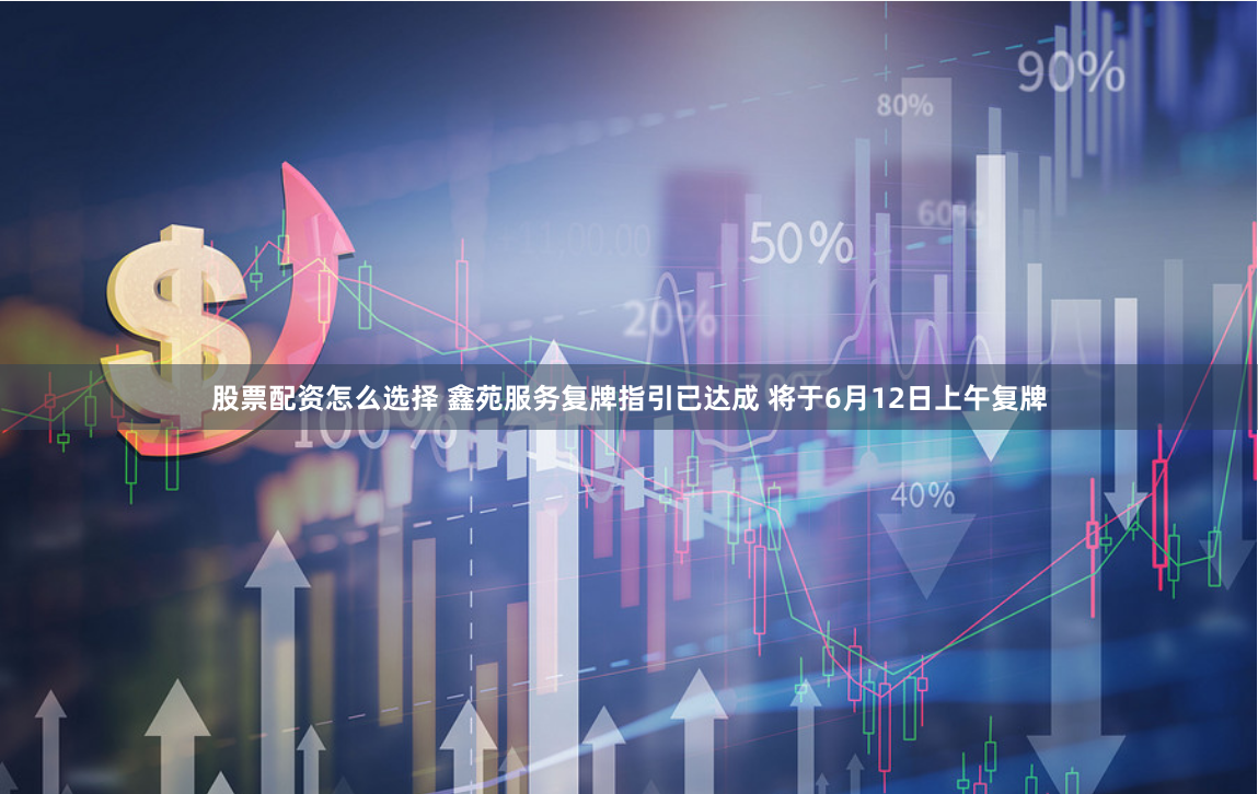 股票配资怎么选择 鑫苑服务复牌指引已达成 将于6月12日上午复牌