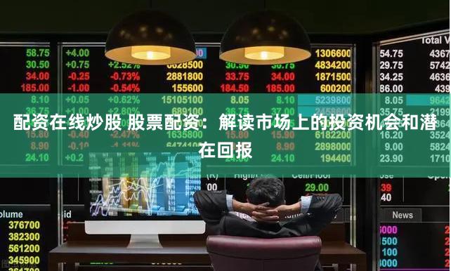 配资在线炒股 股票配资：解读市场上的投资机会和潜在回报