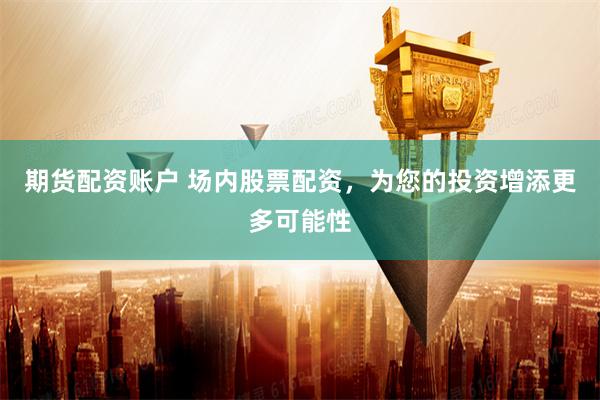 期货配资账户 场内股票配资，为您的投资增添更多可能性