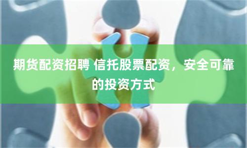 期货配资招聘 信托股票配资，安全可靠的投资方式