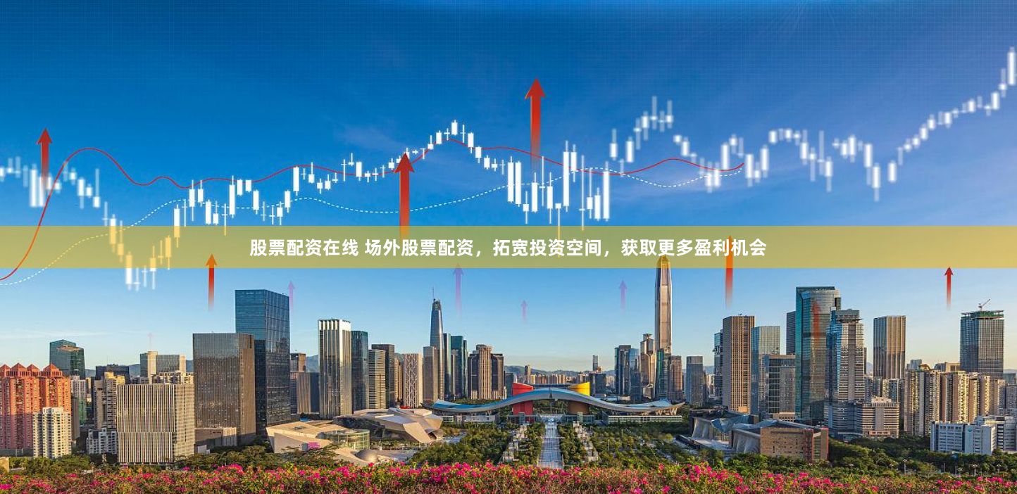 股票配资在线 场外股票配资，拓宽投资空间，获取更多盈利机会