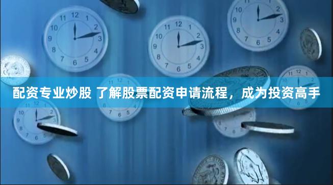 配资专业炒股 了解股票配资申请流程，成为投资高手