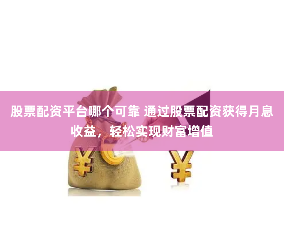 股票配资平台哪个可靠 通过股票配资获得月息收益，轻松实现财富增值