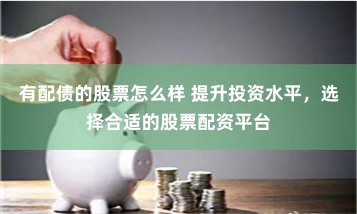 有配债的股票怎么样 提升投资水平，选择合适的股票配资平台