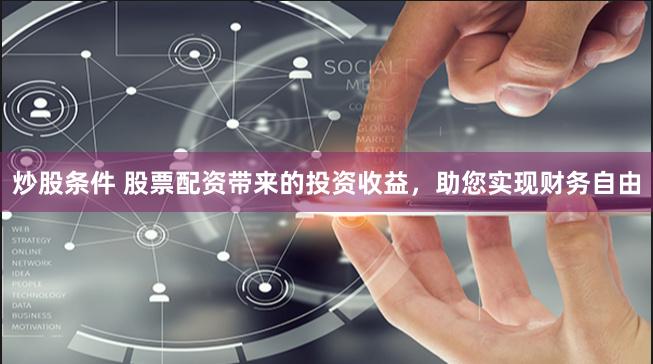 炒股条件 股票配资带来的投资收益，助您实现财务自由