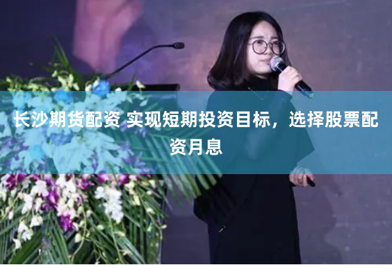 长沙期货配资 实现短期投资目标，选择股票配资月息