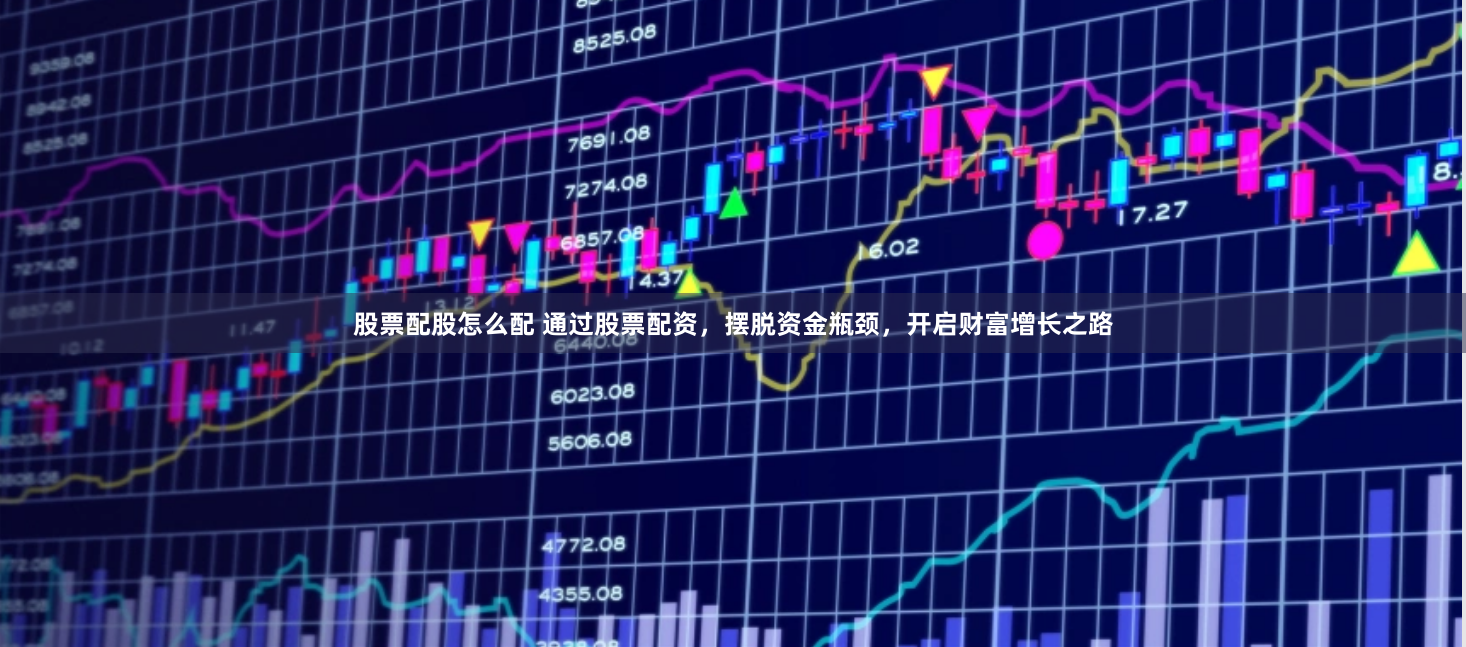 股票配股怎么配 通过股票配资，摆脱资金瓶颈，开启财富增长之路
