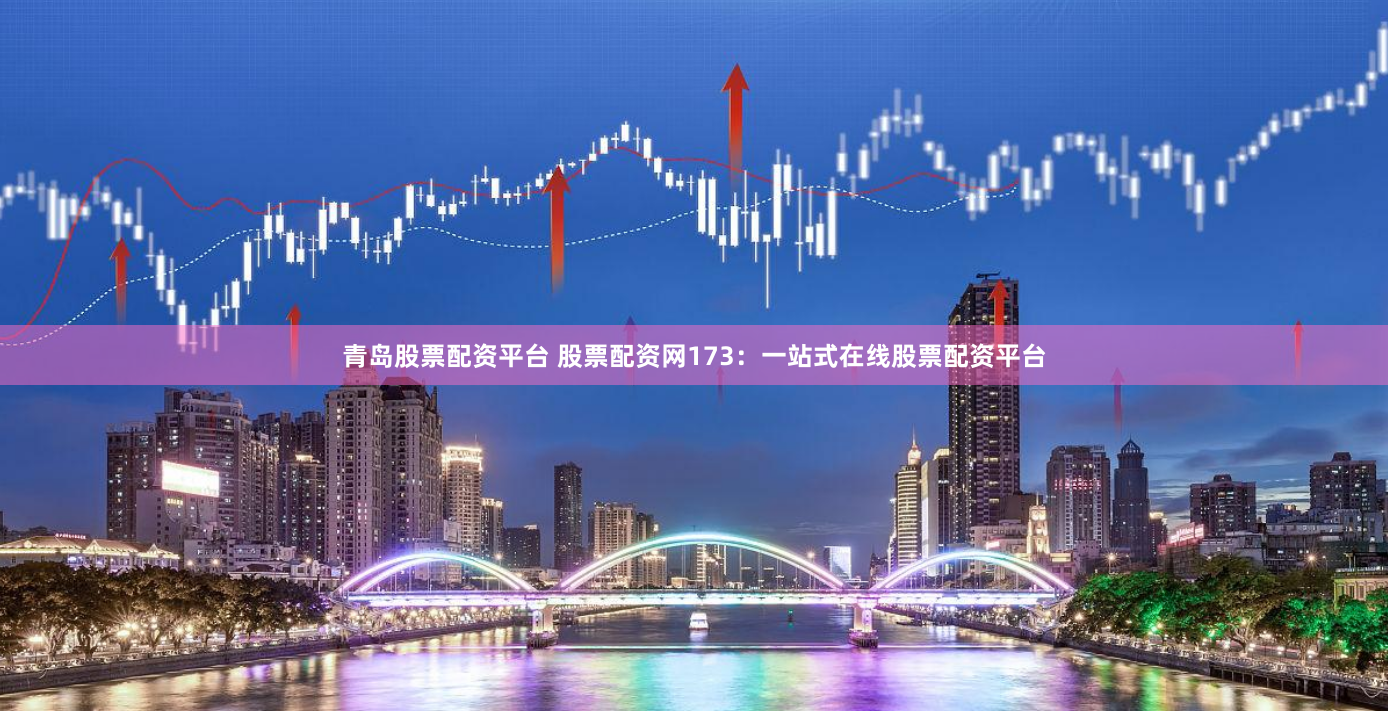 青岛股票配资平台 股票配资网173：一站式在线股票配资平台