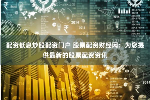 配资低息炒股配资门户 股票配资财经网：为您提供最新的股票配资资讯