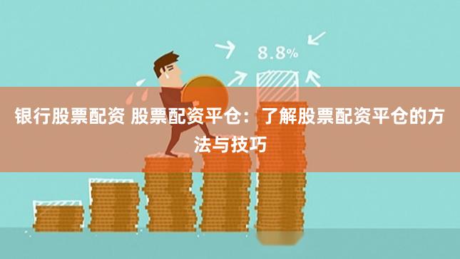 银行股票配资 股票配资平仓：了解股票配资平仓的方法与技巧