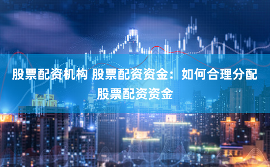 股票配资机构 股票配资资金：如何合理分配股票配资资金