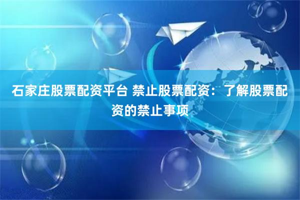 石家庄股票配资平台 禁止股票配资：了解股票配资的禁止事项