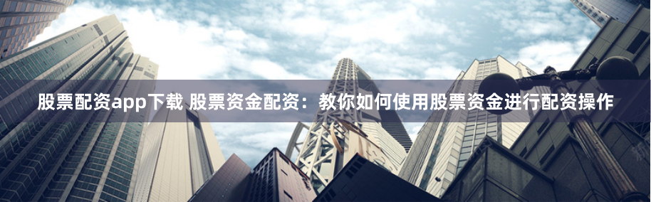股票配资app下载 股票资金配资：教你如何使用股票资金进行配资操作